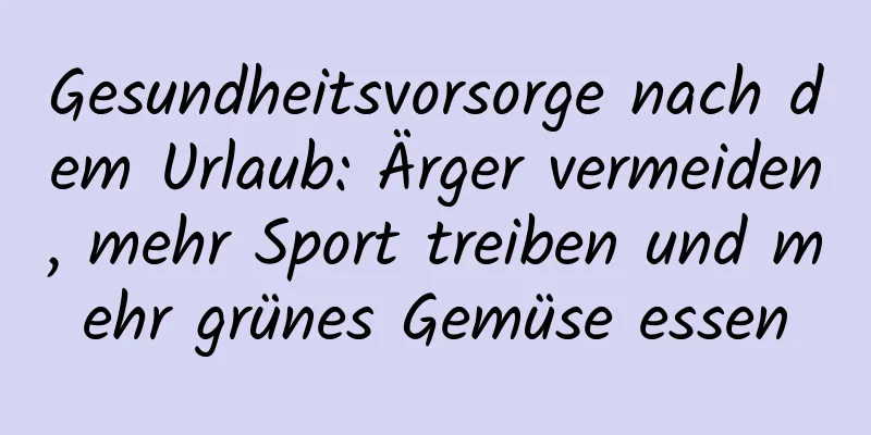 Gesundheitsvorsorge nach dem Urlaub: Ärger vermeiden, mehr Sport treiben und mehr grünes Gemüse essen