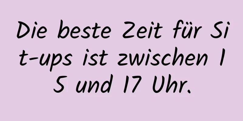 Die beste Zeit für Sit-ups ist zwischen 15 und 17 Uhr.