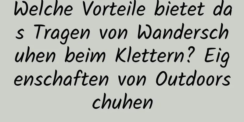 Welche Vorteile bietet das Tragen von Wanderschuhen beim Klettern? Eigenschaften von Outdoorschuhen