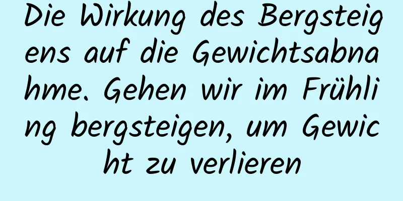 Die Wirkung des Bergsteigens auf die Gewichtsabnahme. Gehen wir im Frühling bergsteigen, um Gewicht zu verlieren