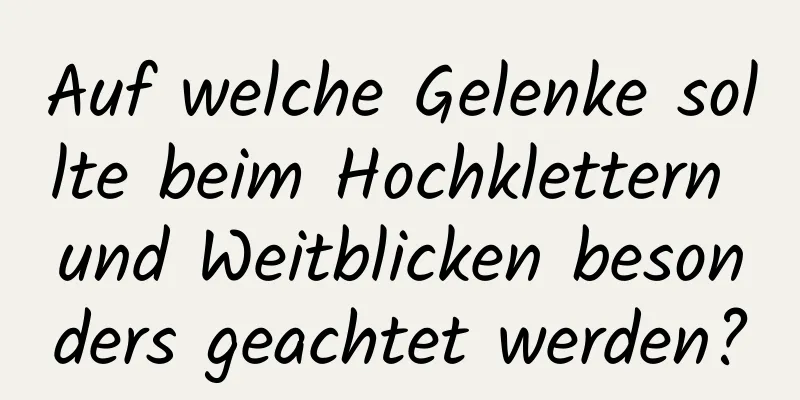 Auf welche Gelenke sollte beim Hochklettern und Weitblicken besonders geachtet werden?