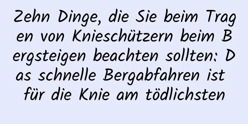 Zehn Dinge, die Sie beim Tragen von Knieschützern beim Bergsteigen beachten sollten: Das schnelle Bergabfahren ist für die Knie am tödlichsten