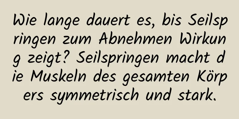 Wie lange dauert es, bis Seilspringen zum Abnehmen Wirkung zeigt? Seilspringen macht die Muskeln des gesamten Körpers symmetrisch und stark.