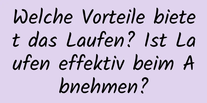 Welche Vorteile bietet das Laufen? Ist Laufen effektiv beim Abnehmen?