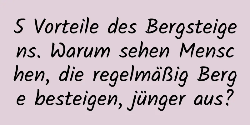 5 Vorteile des Bergsteigens. Warum sehen Menschen, die regelmäßig Berge besteigen, jünger aus?