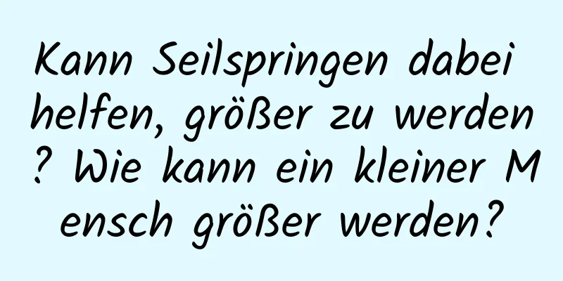 Kann Seilspringen dabei helfen, größer zu werden? Wie kann ein kleiner Mensch größer werden?