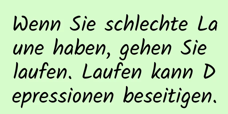 Wenn Sie schlechte Laune haben, gehen Sie laufen. Laufen kann Depressionen beseitigen.