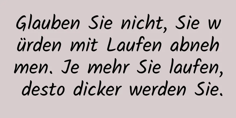 Glauben Sie nicht, Sie würden mit Laufen abnehmen. Je mehr Sie laufen, desto dicker werden Sie.