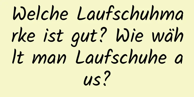 Welche Laufschuhmarke ist gut? Wie wählt man Laufschuhe aus?