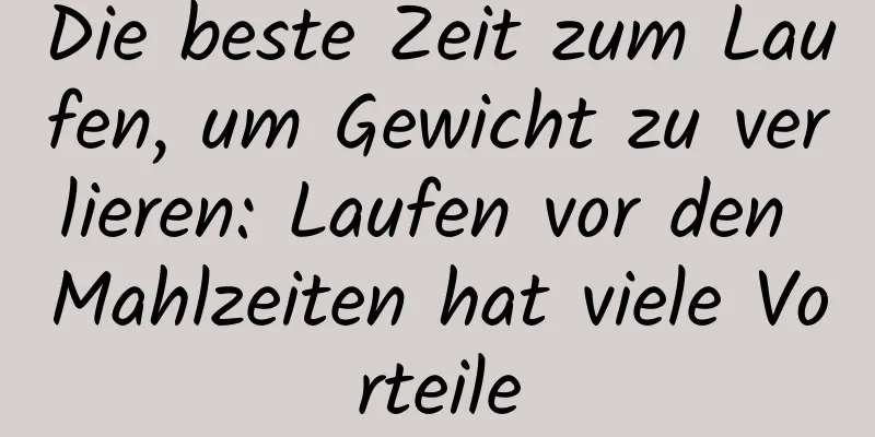 Die beste Zeit zum Laufen, um Gewicht zu verlieren: Laufen vor den Mahlzeiten hat viele Vorteile