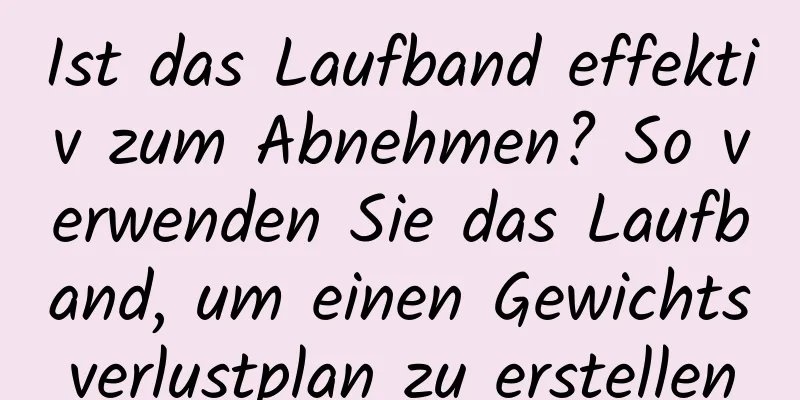 Ist das Laufband effektiv zum Abnehmen? So verwenden Sie das Laufband, um einen Gewichtsverlustplan zu erstellen