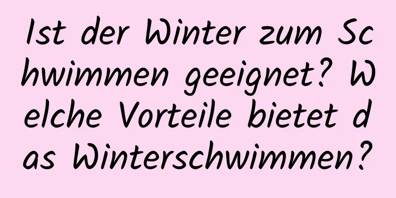 Ist der Winter zum Schwimmen geeignet? Welche Vorteile bietet das Winterschwimmen?