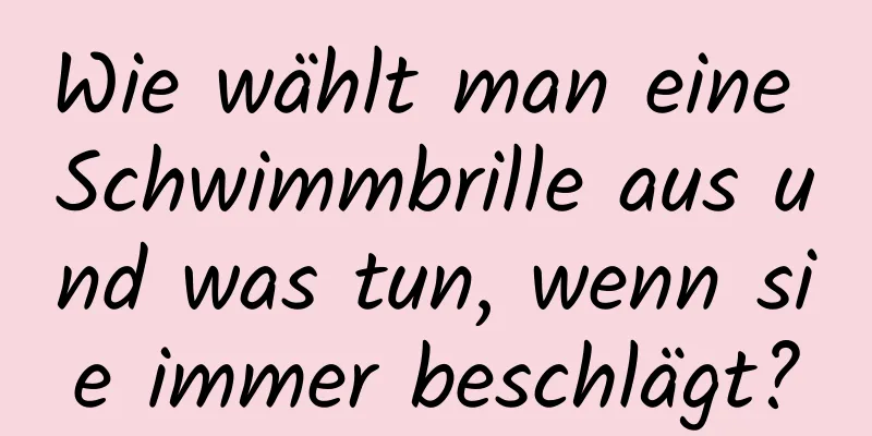 Wie wählt man eine Schwimmbrille aus und was tun, wenn sie immer beschlägt?