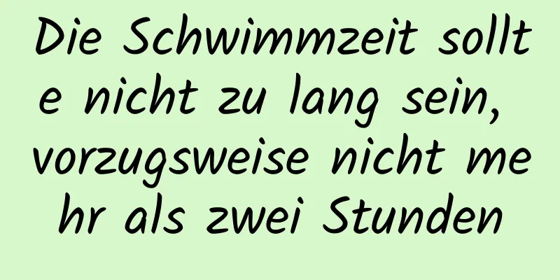 Die Schwimmzeit sollte nicht zu lang sein, vorzugsweise nicht mehr als zwei Stunden