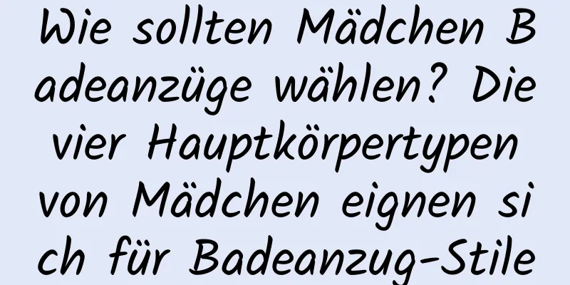 Wie sollten Mädchen Badeanzüge wählen? Die vier Hauptkörpertypen von Mädchen eignen sich für Badeanzug-Stile