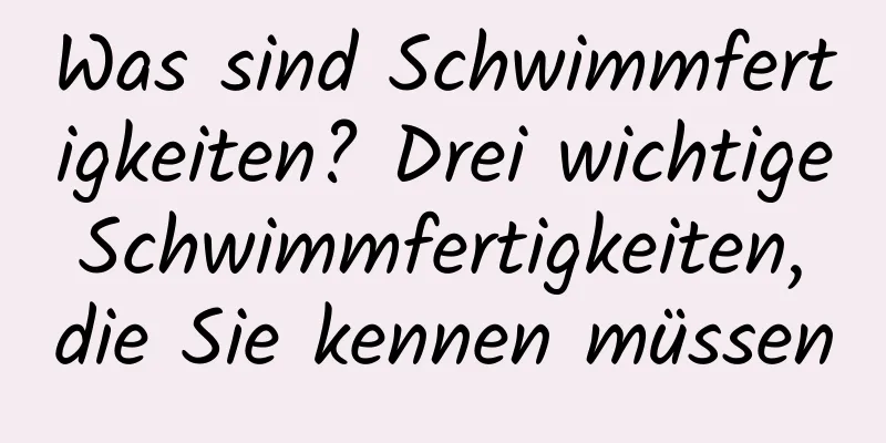 Was sind Schwimmfertigkeiten? Drei wichtige Schwimmfertigkeiten, die Sie kennen müssen