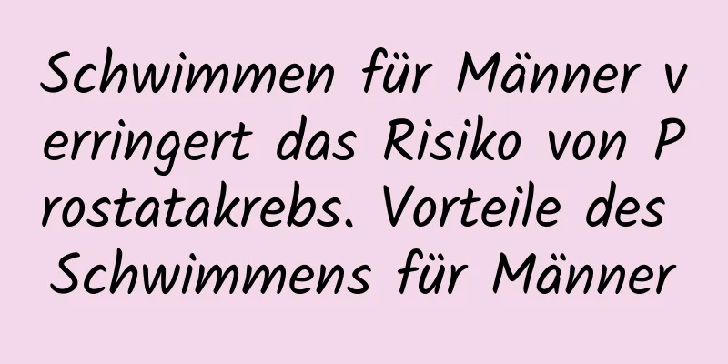 Schwimmen für Männer verringert das Risiko von Prostatakrebs. Vorteile des Schwimmens für Männer