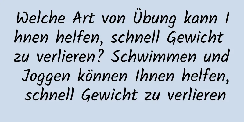 Welche Art von Übung kann Ihnen helfen, schnell Gewicht zu verlieren? Schwimmen und Joggen können Ihnen helfen, schnell Gewicht zu verlieren