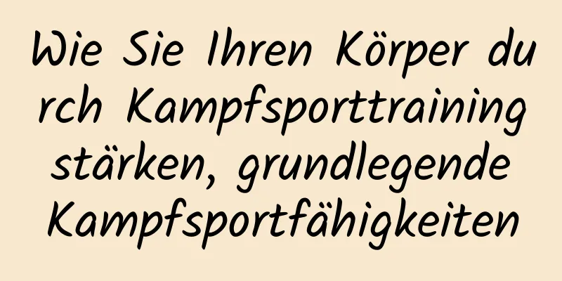 Wie Sie Ihren Körper durch Kampfsporttraining stärken, grundlegende Kampfsportfähigkeiten