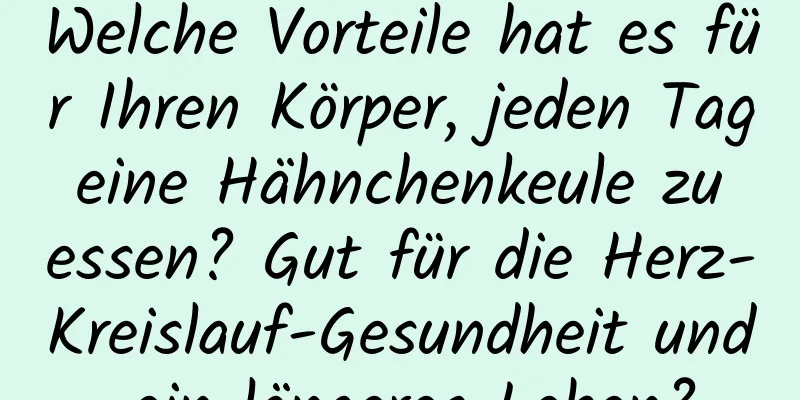 Welche Vorteile hat es für Ihren Körper, jeden Tag eine Hähnchenkeule zu essen? Gut für die Herz-Kreislauf-Gesundheit und ein längeres Leben?