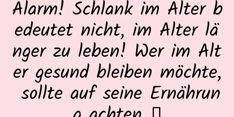 Alarm! Schlank im Alter bedeutet nicht, im Alter länger zu leben! Wer im Alter gesund bleiben möchte, sollte auf seine Ernährung achten →