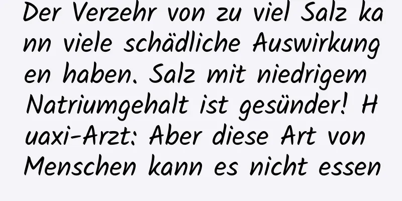 Der Verzehr von zu viel Salz kann viele schädliche Auswirkungen haben. Salz mit niedrigem Natriumgehalt ist gesünder! Huaxi-Arzt: Aber diese Art von Menschen kann es nicht essen