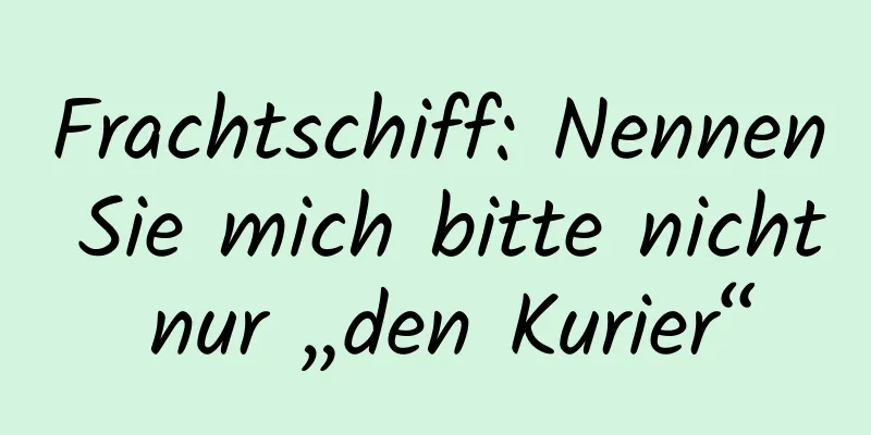 Frachtschiff: Nennen Sie mich bitte nicht nur „den Kurier“