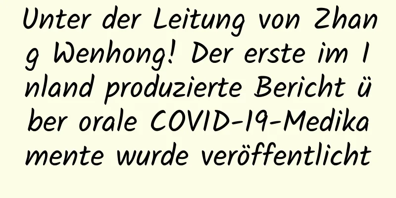 Unter der Leitung von Zhang Wenhong! Der erste im Inland produzierte Bericht über orale COVID-19-Medikamente wurde veröffentlicht